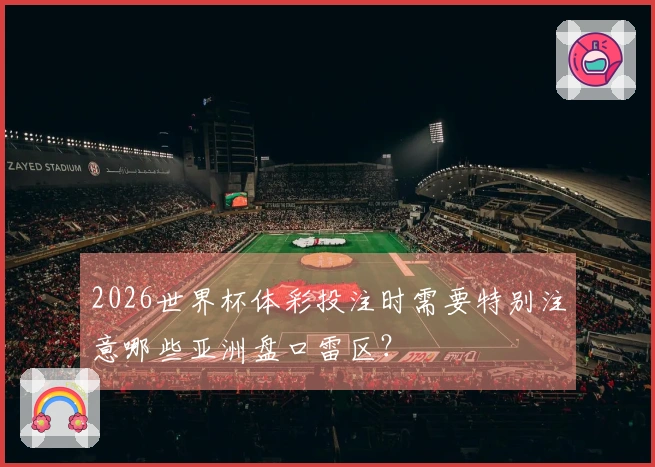 2026世界杯体彩投注时需要特别注意哪些亚洲盘口雷区？