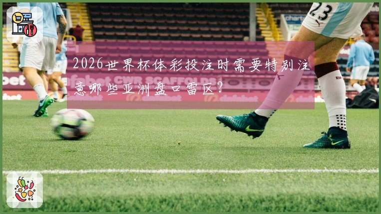 2026世界杯体彩投注时需要特别注意哪些亚洲盘口雷区？