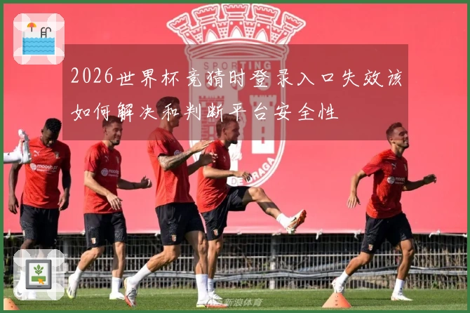 2026世界杯竞猜时登录入口失效该如何解决和判断平台安全性