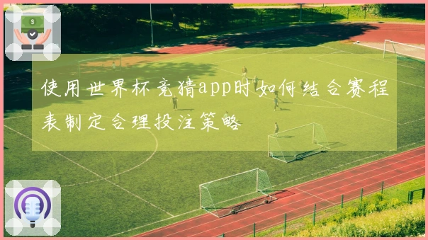使用世界杯竞猜app时如何结合赛程表制定合理投注策略